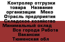 Контролер отгрузки товара › Название организации ­ Меко › Отрасль предприятия ­ Складское хозяйство › Минимальный оклад ­ 25 000 - Все города Работа » Вакансии   . Тюменская обл.